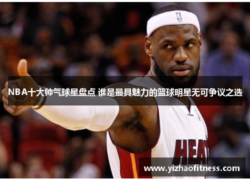 NBA十大帅气球星盘点 谁是最具魅力的篮球明星无可争议之选