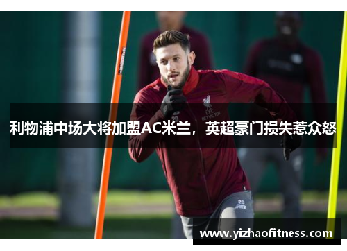 利物浦中场大将加盟AC米兰，英超豪门损失惹众怒