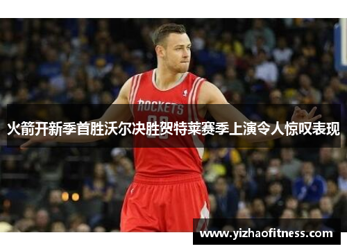 火箭开新季首胜沃尔决胜贺特莱赛季上演令人惊叹表现
