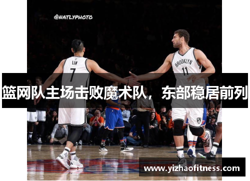 篮网队主场击败魔术队，东部稳居前列