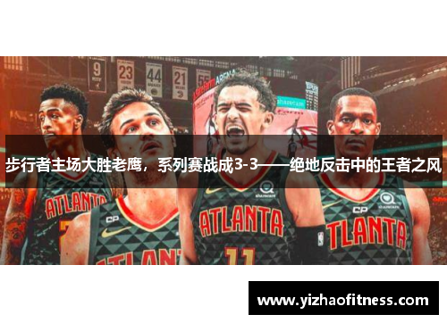 步行者主场大胜老鹰，系列赛战成3-3——绝地反击中的王者之风