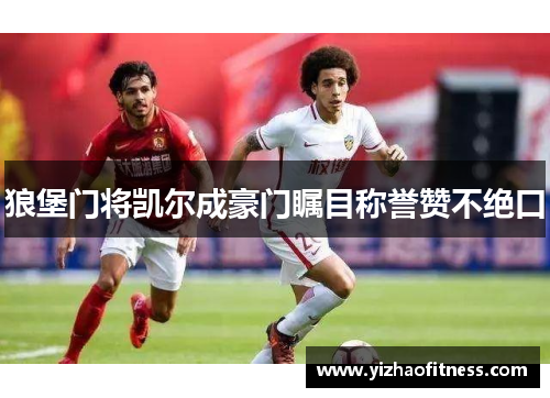 狼堡门将凯尔成豪门瞩目称誉赞不绝口