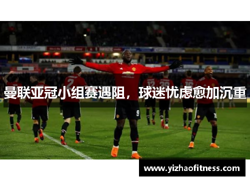 曼联亚冠小组赛遇阻，球迷忧虑愈加沉重