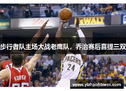 步行者队主场大战老鹰队，乔治赛后喜提三双