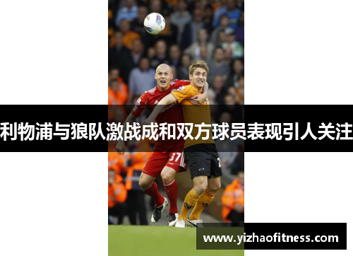 利物浦与狼队激战成和双方球员表现引人关注