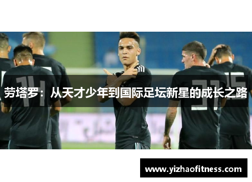 劳塔罗：从天才少年到国际足坛新星的成长之路