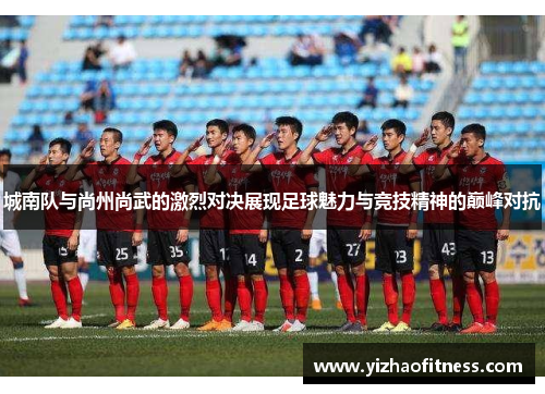 城南队与尚州尚武的激烈对决展现足球魅力与竞技精神的巅峰对抗