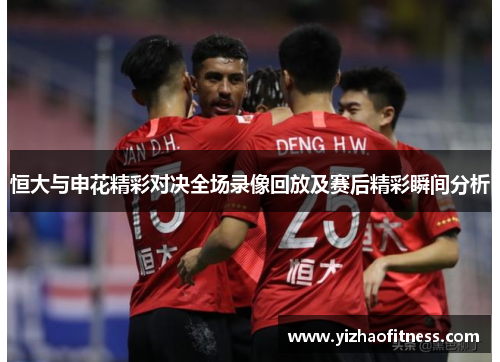 恒大与申花精彩对决全场录像回放及赛后精彩瞬间分析