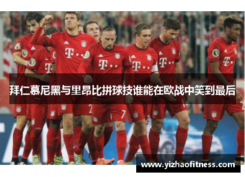 拜仁慕尼黑与里昂比拼球技谁能在欧战中笑到最后
