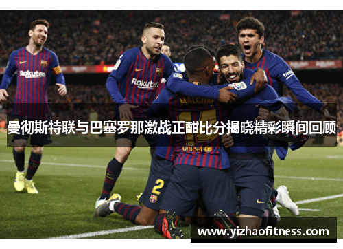 曼彻斯特联与巴塞罗那激战正酣比分揭晓精彩瞬间回顾