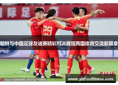 朝鲜与中国足球友谊赛精彩对决展现两国体育交流新篇章