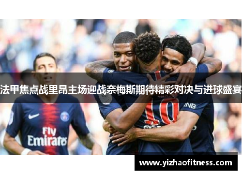 法甲焦点战里昂主场迎战奈梅斯期待精彩对决与进球盛宴