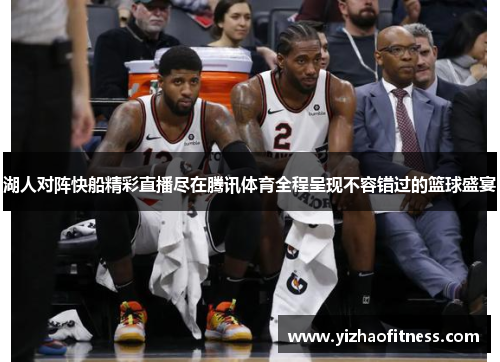 湖人对阵快船精彩直播尽在腾讯体育全程呈现不容错过的篮球盛宴