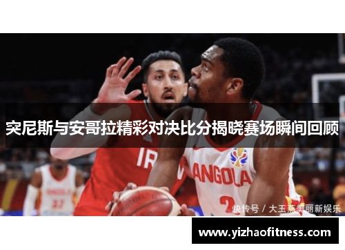 突尼斯与安哥拉精彩对决比分揭晓赛场瞬间回顾