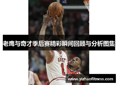 老鹰与奇才季后赛精彩瞬间回顾与分析图集