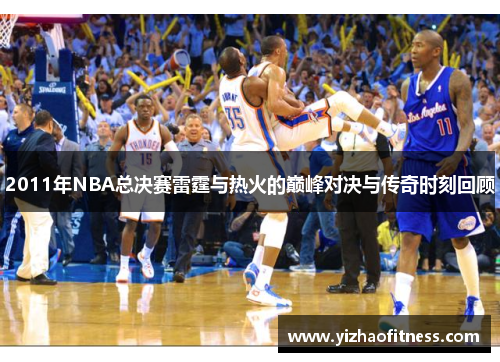 2011年NBA总决赛雷霆与热火的巅峰对决与传奇时刻回顾