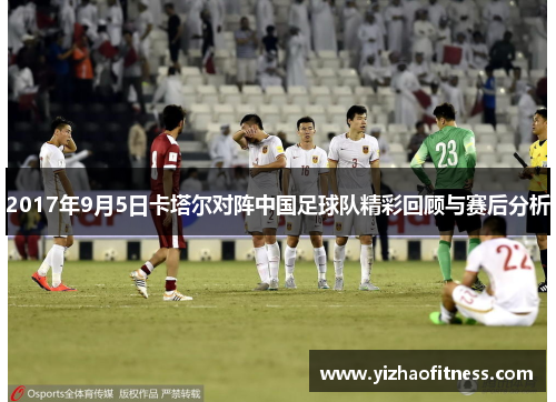 2017年9月5日卡塔尔对阵中国足球队精彩回顾与赛后分析